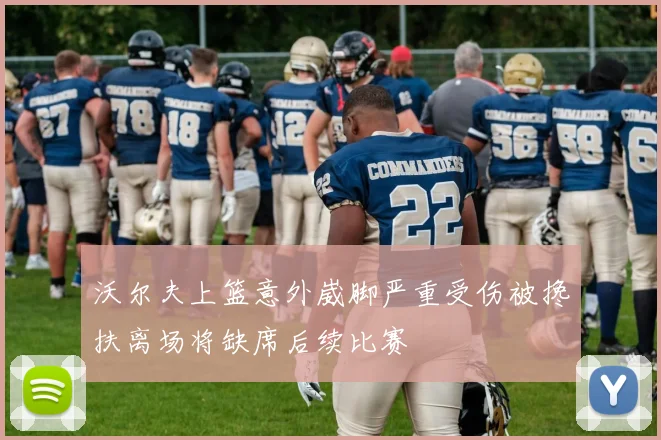 沃尔夫上篮意外崴脚严重受伤被搀扶离场将缺席后续比赛