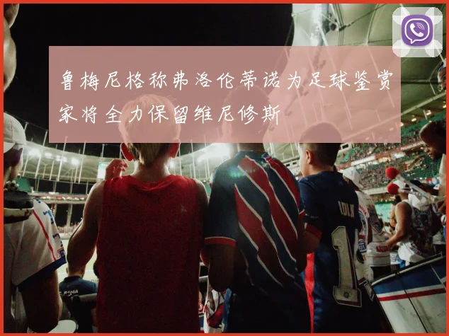 鲁梅尼格称弗洛伦蒂诺为足球鉴赏家将全力保留维尼修斯