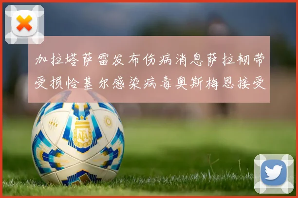 加拉塔萨雷发布伤病消息萨拉韧带受损恰基尔感染病毒奥斯梅恩接受治疗