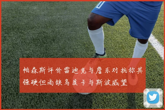 帕森斯评价雷迪克与詹东对抗称其强硬但尚缺乌度卡与斯波威望