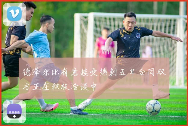 德泽尔比有意接受热刺五年合同双方正在积极洽谈中