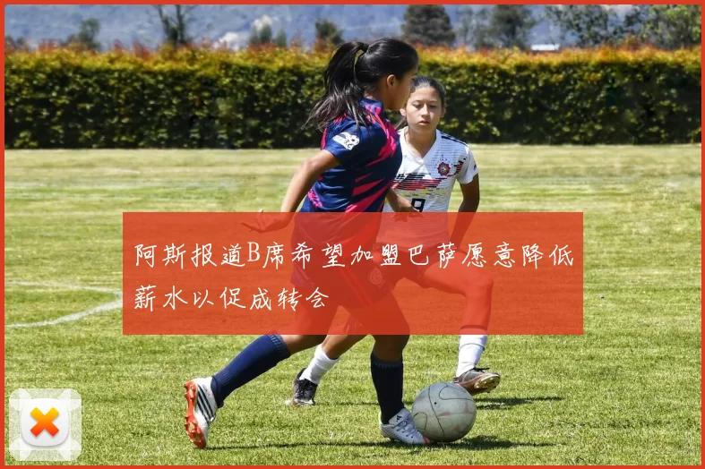 阿斯报道B席希望加盟巴萨愿意降低薪水以促成转会