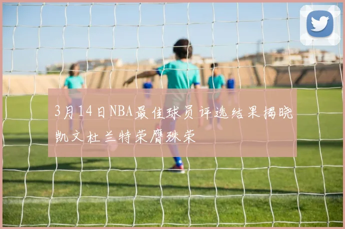 3月14日NBA最佳球员评选结果揭晓凯文杜兰特荣膺殊荣