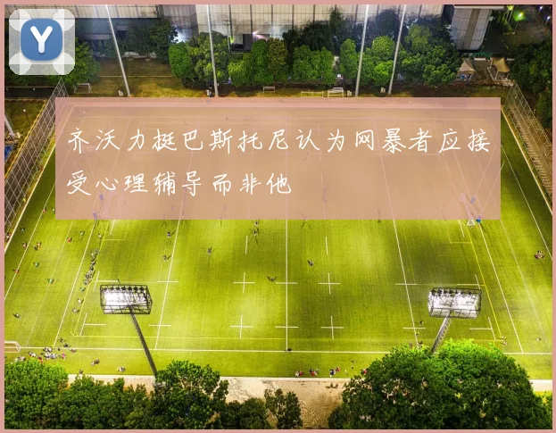 齐沃力挺巴斯托尼认为网暴者应接受心理辅导而非他