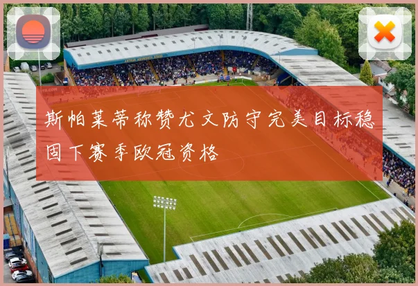 斯帕莱蒂称赞尤文防守完美目标稳固下赛季欧冠资格