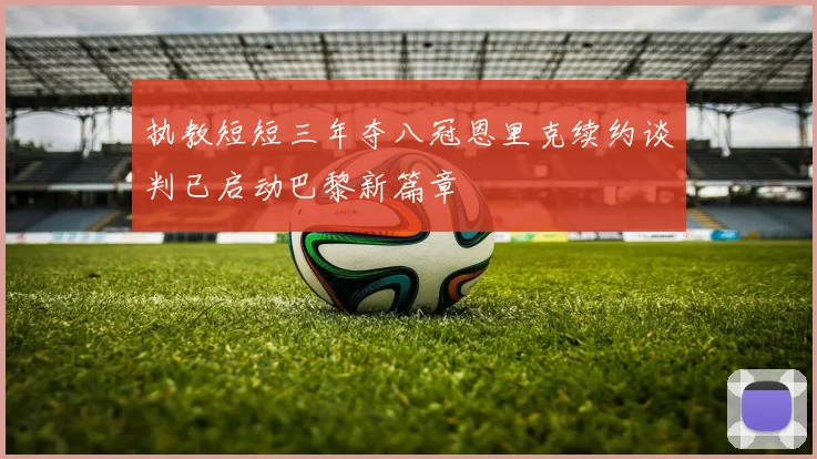 执教短短三年夺八冠恩里克续约谈判已启动巴黎新篇章