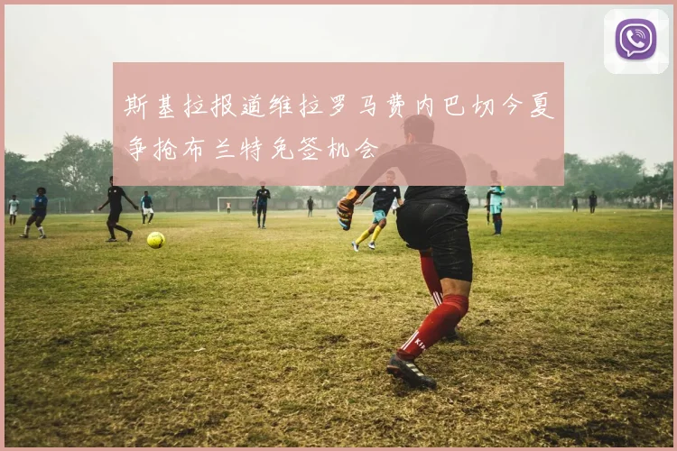 斯基拉报道维拉罗马费内巴切今夏争抢布兰特免签机会