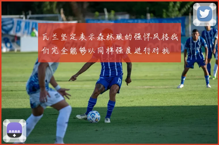 瓦兰坚定表示森林狼的强悍风格我们完全能够以同样强度进行对抗