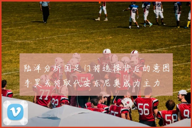 陆洋分析国足门将选择背后的意图李昊或将取代安东尼奥成为主力