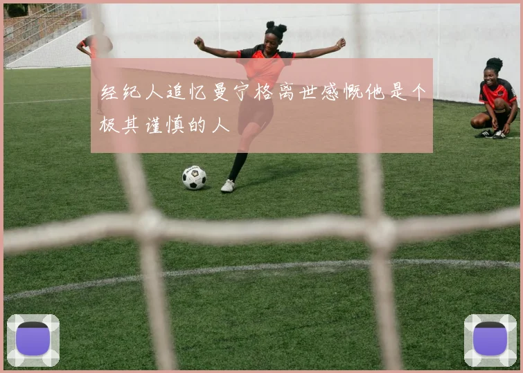 经纪人追忆曼宁格离世感慨他是个极其谨慎的人