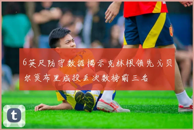 6英尺防守数据揭示克林根领先戈贝尔莫布里成投丢次数榜前三名