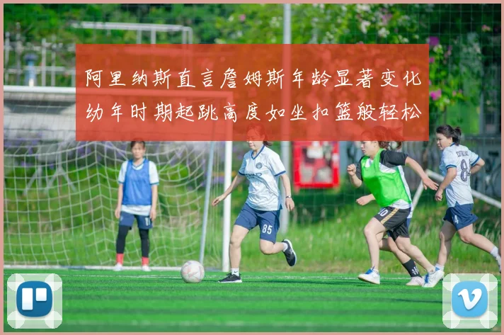 阿里纳斯直言詹姆斯年龄显著变化幼年时期起跳高度如坐扣篮般轻松