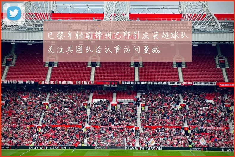 巴黎年轻前锋姆巴耶引发英超球队关注其团队否认曾访问曼城