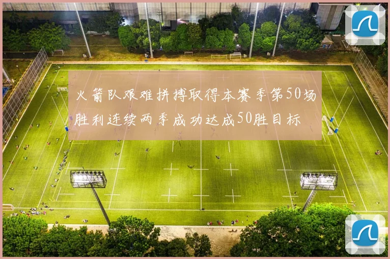 火箭队艰难拼搏取得本赛季第50场胜利连续两季成功达成50胜目标