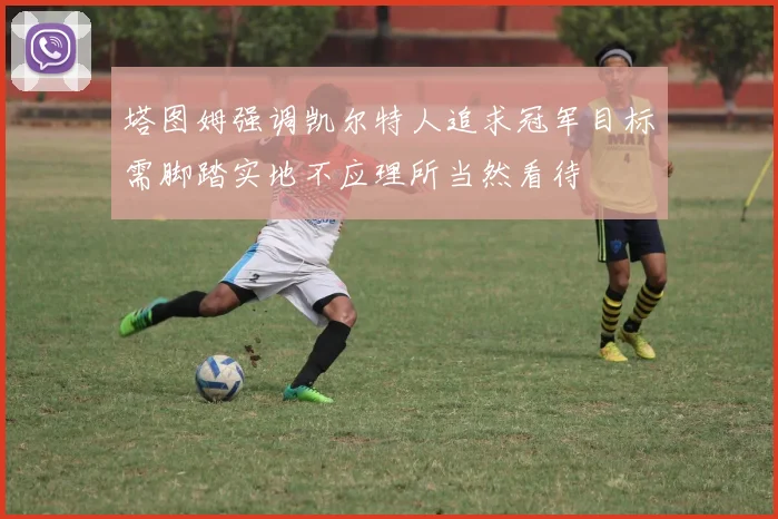 塔图姆强调凯尔特人追求冠军目标需脚踏实地不应理所当然看待