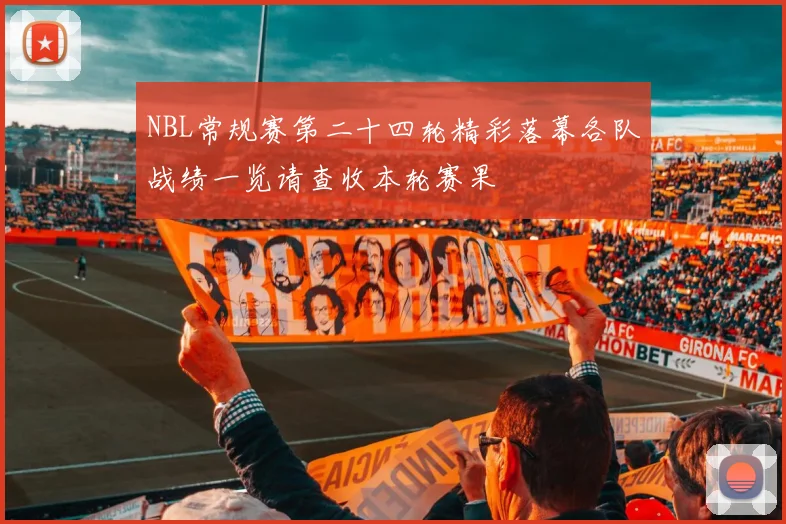 NBL常规赛第二十四轮精彩落幕各队战绩一览请查收本轮赛果