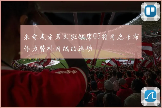 米奇表示若文班缺席G3将考虑卡布作为替补内线的选项