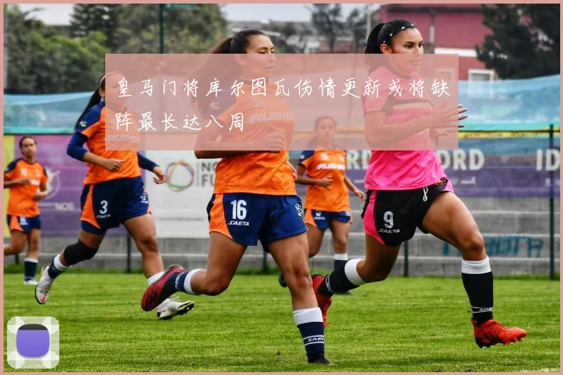 皇马门将库尔图瓦伤情更新或将缺阵最长达八周