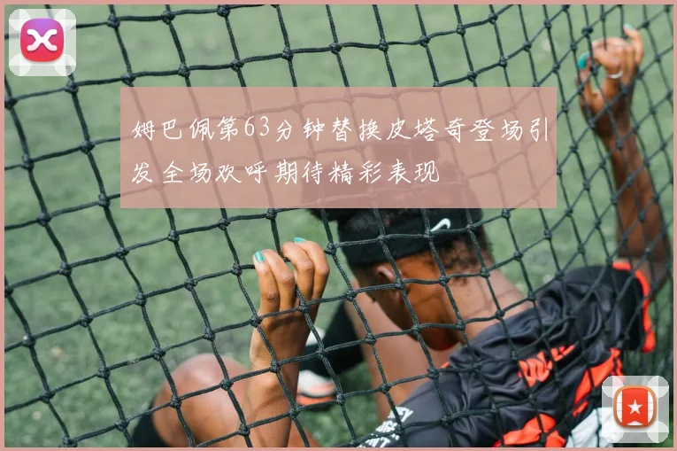 姆巴佩第63分钟替换皮塔奇登场引发全场欢呼期待精彩表现