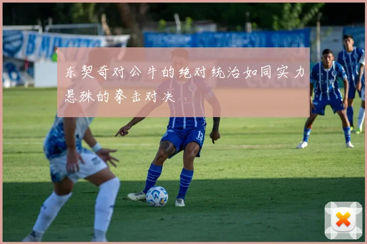 东契奇对公牛的绝对统治如同实力悬殊的拳击对决