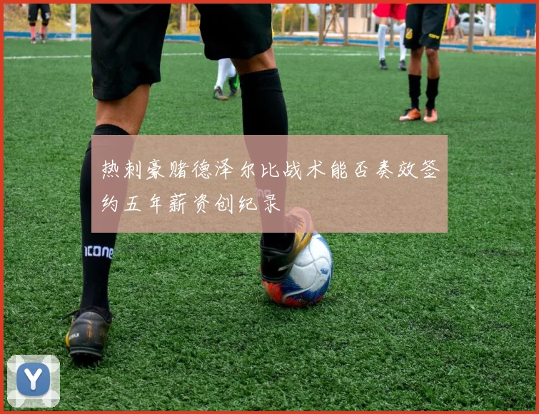 热刺豪赌德泽尔比战术能否奏效签约五年薪资创纪录