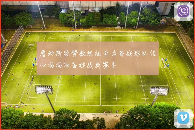詹姆斯称赞教练组全力备战球队信心满满准备迎战新赛季