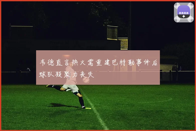 韦德直言热火需重建巴特勒事件后球队凝聚力丧失