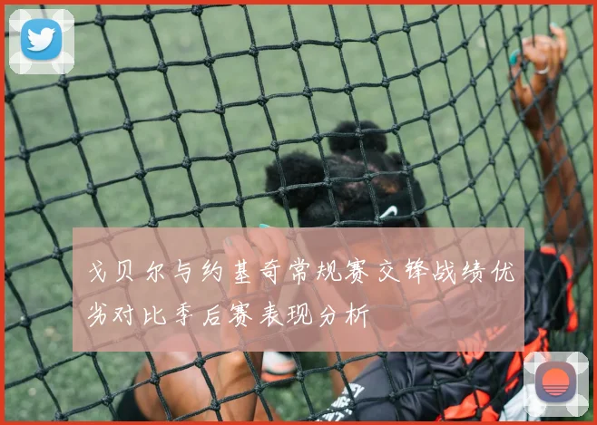 戈贝尔与约基奇常规赛交锋战绩优劣对比季后赛表现分析