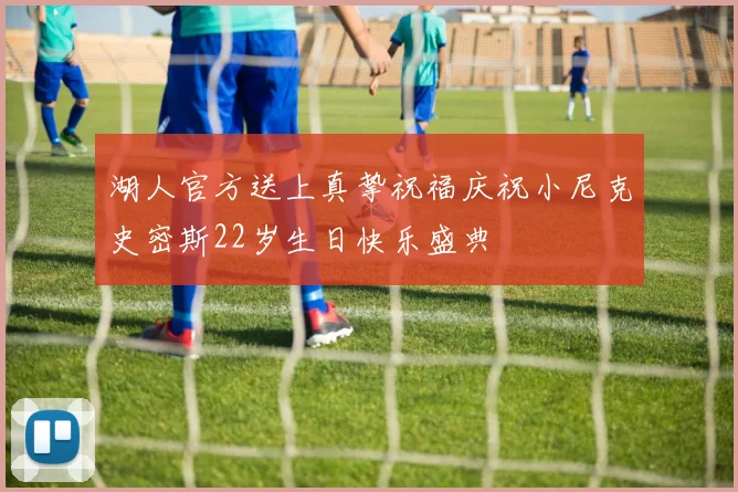 湖人官方送上真挚祝福庆祝小尼克史密斯22岁生日快乐盛典