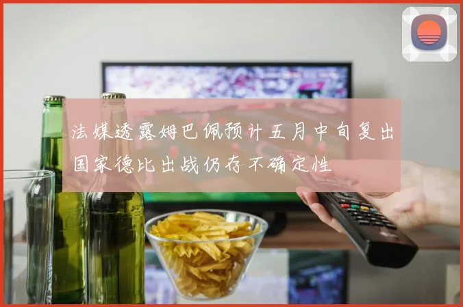 法媒透露姆巴佩预计五月中旬复出国家德比出战仍存不确定性
