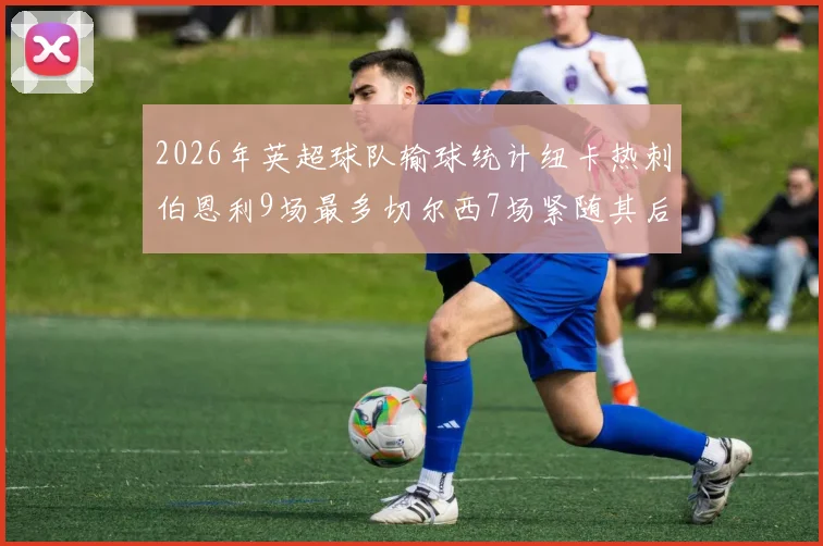 2026年英超球队输球统计纽卡热刺伯恩利9场最多切尔西7场紧随其后