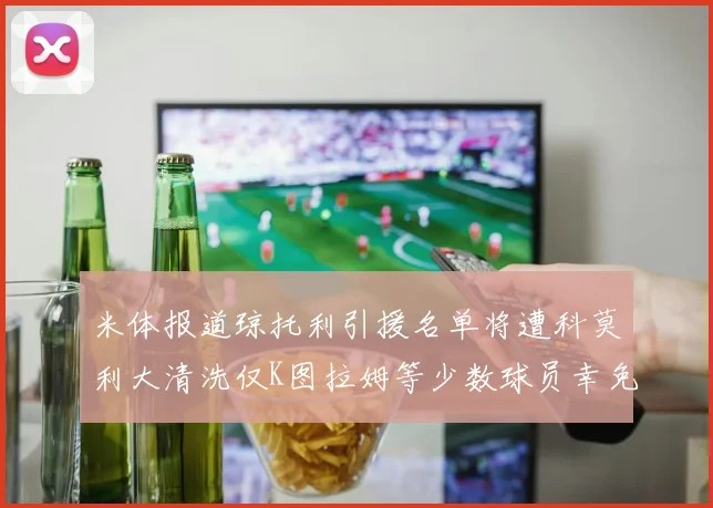 米体报道琼托利引援名单将遭科莫利大清洗仅K图拉姆等少数球员幸免于难